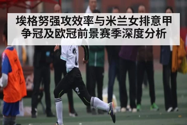 埃格努强攻效率与米兰女排意甲争冠及欧冠前景赛季深度分析
