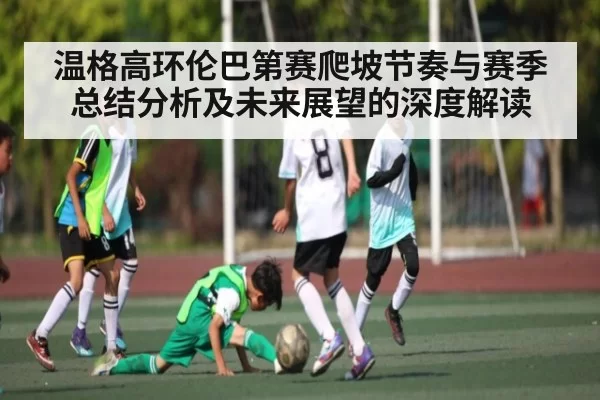 温格高环伦巴第赛爬坡节奏与赛季总结分析及未来展望的深度解读