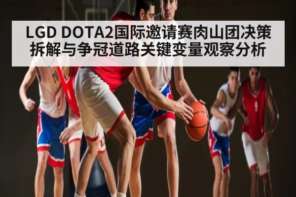 LGD DOTA2国际邀请赛肉山团决策拆解与争冠道路关键变量观察分析